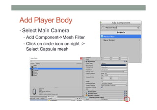 Add Player Body
• Select Main Camera
• Add Component->Mesh Filter
• Click on circle icon on right ->
Select Capsule mesh
 