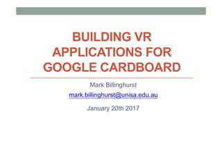 BUILDING VR
APPLICATIONS FOR
GOOGLE CARDBOARD
Mark Billinghurst
mark.billinghurst@unisa.edu.au
January 20th 2017
 