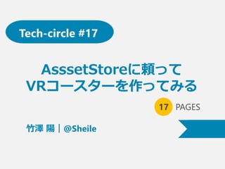 AsssetStoreに頼って
VRコースターを作ってみる
17 PAGES
竹澤 陽｜@Sheile
Tech-circle #17
 