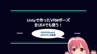 Unityで作ったVRMポーズ 
をUE4でも使う！ 
COCOPStudioと 
UE4エディタ拡張 
 