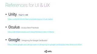 • Unity : 자습서 / VR
https://unity3d.com/kr/learn/tutorials/topics/virtual-reality/
• Oculus : Oculus Best Practices
https://developer.oculus.com/documentation/intro-vr/latest/
• Google : Designing for Google Cardboard
https://www.google.com/design/spec-vr/designing-for-google-cardboard/a-new-dimension.html
 