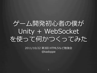 ゲーム開発初⼼心者の僕が
  Unity  +  WebSocket
を使って何かつくってみた
    2011/10/22  第3回  HTML5など勉強会
                @kadoppe




                 1
 