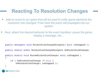 Reacting To Resolution Changes
• Add an event to our game that will be used to notify game elements the
resolution has changed. From here the event will propagate into our
system
• Next, attach the desired behavior to the event handlers: pause the game,
display a message, etc…
 
