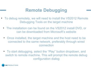 Remote Debugging
• To debug remotely, we will need to install the VS2012 Remote
Debugging Tools on the target machine
• Th...