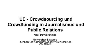 UE - Crowdsourcing und 
Crowdfunding in Journalismus und 
Public Relations 
Mag. David Röthler 
Universität Salzburg 
Fachbereich Kommunikationswissenschaften 
WiSe 2014/15 
 