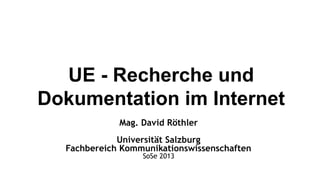 UE - Recherche und
Dokumentation im Internet
             Mag. David Röthler
             Universität Salzburg
  Fachbereich Kommunikationswissenschaften
                  SoSe 2013
 