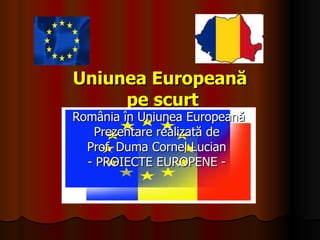 Uniunea  European ă   pe scurt Rom ânia în Uniunea Europeană Prezentare realizat ă de  Prof. Duma Cornel Lucian  - PROIECTE EUROPENE -  