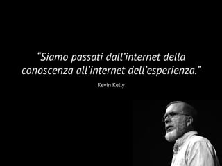 10
“Siamo passati dall’internet della
conoscenza all’internet dell’esperienza.”
Kevin Kelly
 