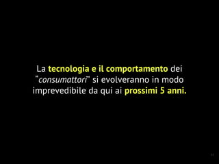 11
La tecnologia e il comportamento dei
“consumattori” si evolveranno in modo
imprevedibile da qui ai prossimi 5 anni.
 