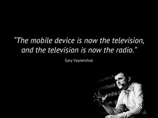 12
“The mobile device is now the television,
and the television is now the radio.”
Gary Vaynerchuk
 