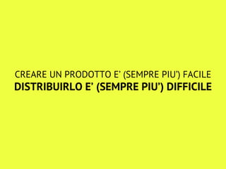 CREARE UN PRODOTTO E’ (SEMPRE PIU’) FACILE
DISTRIBUIRLO E’ (SEMPRE PIU’) DIFFICILE
 
