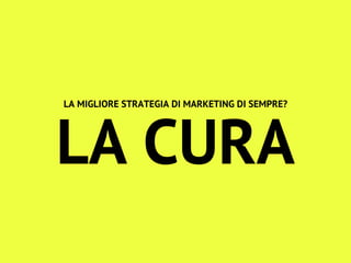 LA MIGLIORE STRATEGIA DI MARKETING DI SEMPRE?
LA CURA
 