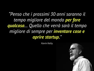 32
“Penso che i prossimi 30 anni saranno il
tempo migliore del mondo per fare
qualcosa… Quello che verrà sarà il tempo
migliore di sempre per inventare cose e
aprire startup.”
Kevin Kelly
 