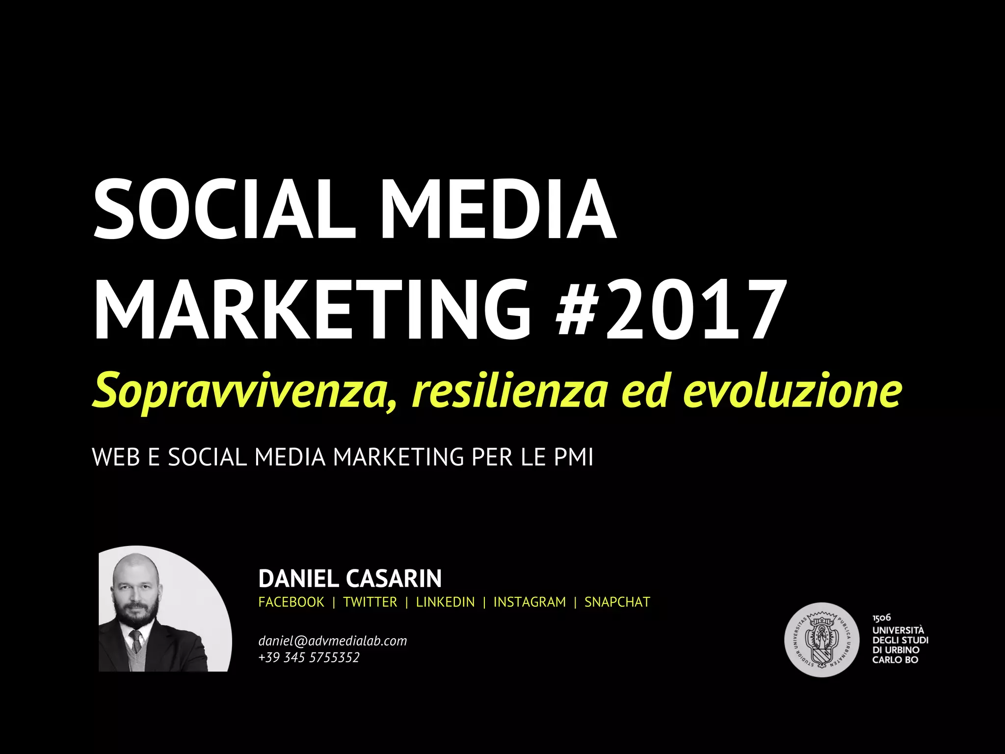 SOCIAL MEDIA
MARKETING #2017
Sopravvivenza, resilienza ed evoluzione
WEB E SOCIAL MEDIA MARKETING PER LE PMI
DANIEL CASARIN
FACEBOOK | TWITTER | LINKEDIN | INSTAGRAM | SNAPCHAT
daniel@advmedialab.com
+39 345 5755352