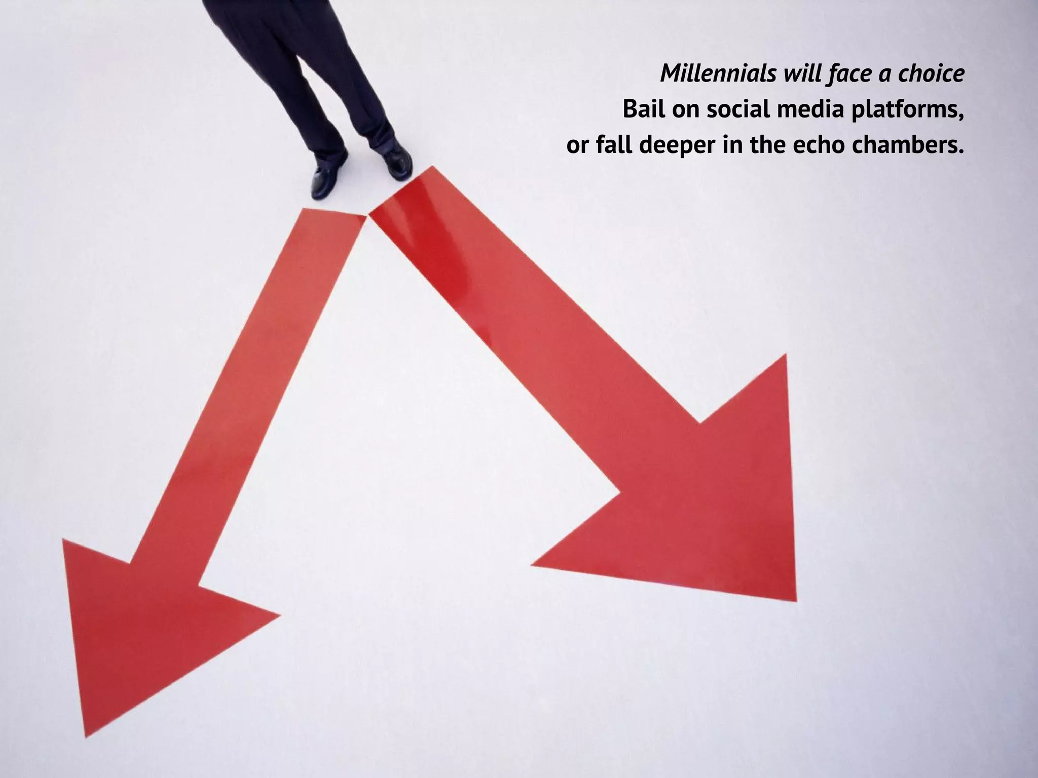 Millennials will face a choice
Bail on social media platforms,
or fall deeper in the echo chambers.