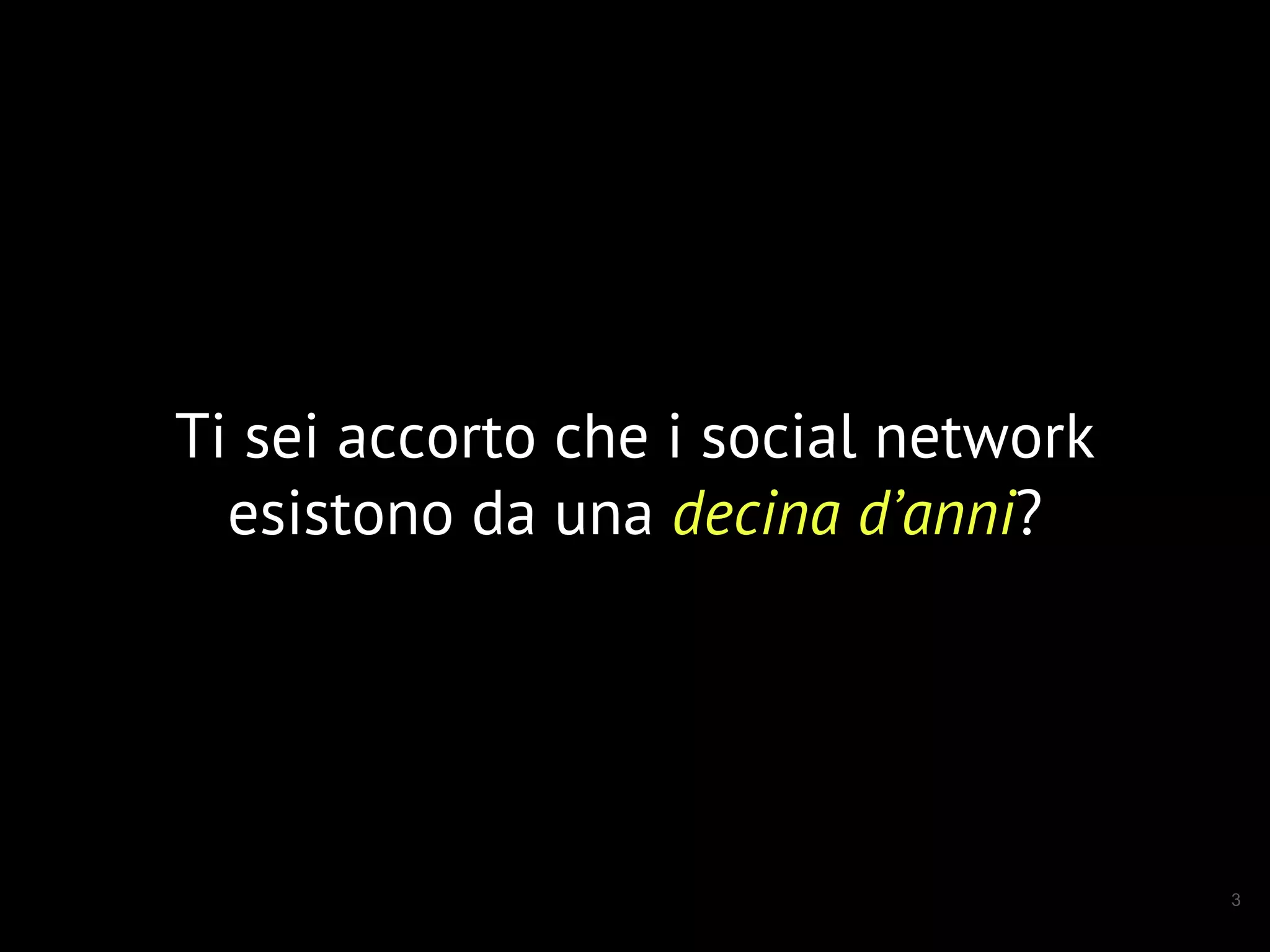 3
Ti sei accorto che i social network
esistono da una decina d’anni?