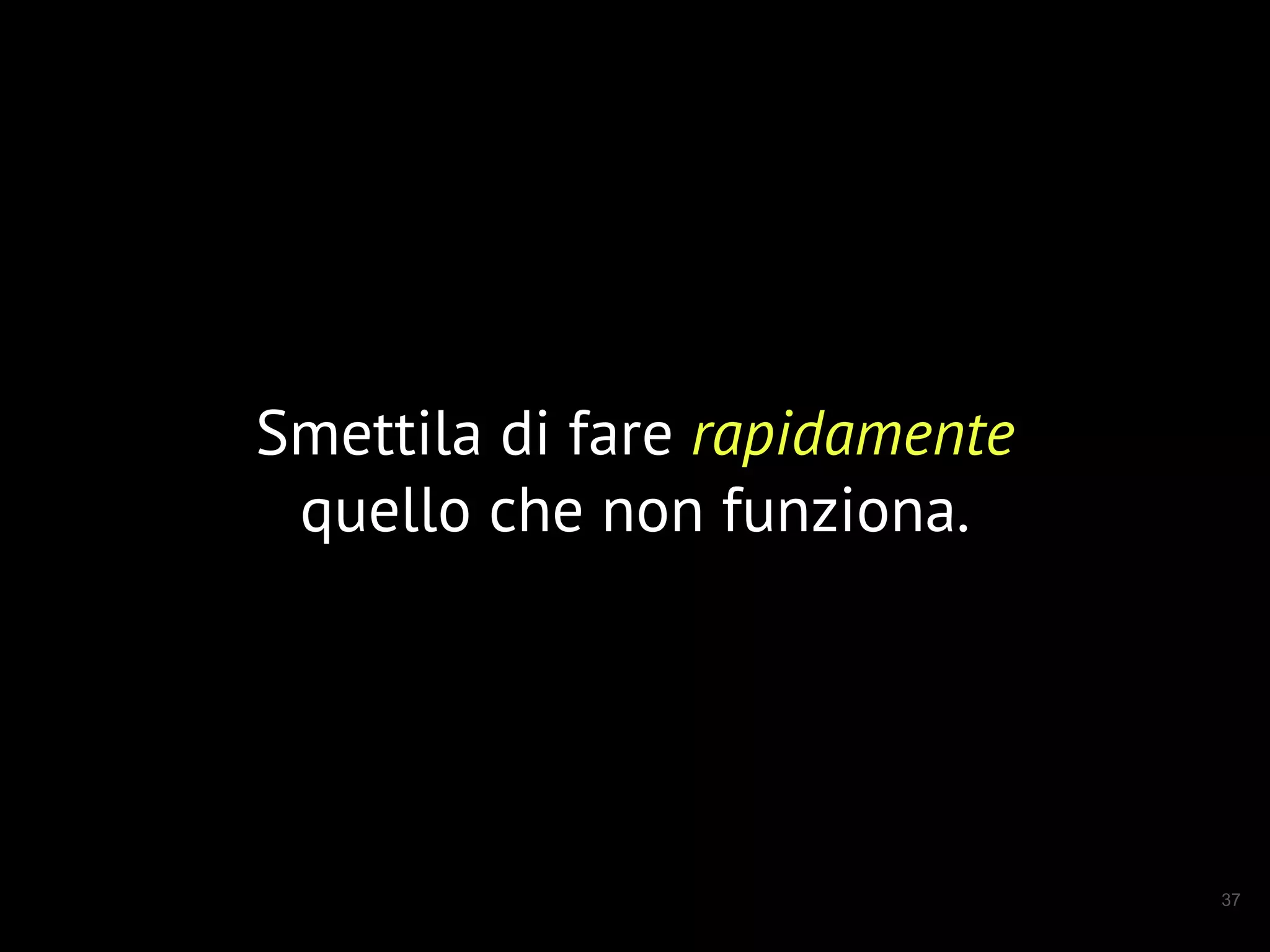 37
Smettila di fare rapidamente
quello che non funziona.