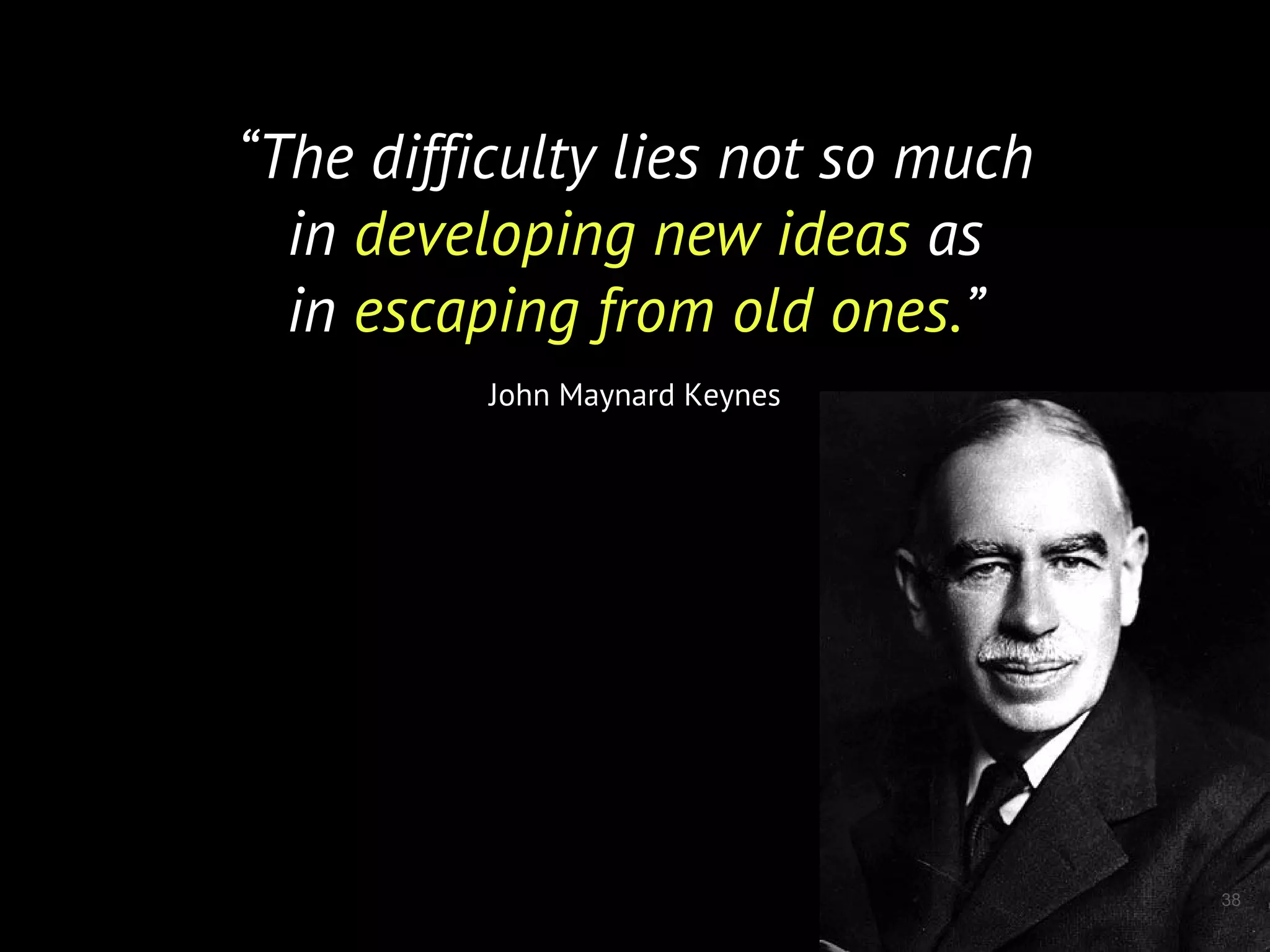 38
“The difficulty lies not so much
in developing new ideas as
in escaping from old ones.”
John Maynard Keynes