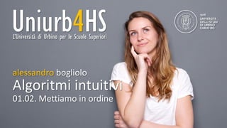 Uniurb4HS
alessandrobogliolo
Uniurb4HSL’Università di Urbino per le Scuole Superiori
Algoritmi intuitivi
alessandro bogliolo
01.02. Mettiamo in ordine
 