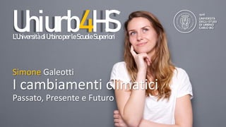 Uniurb4HS
SimoneGaleotti
Uniurb4HSL’UniversitàdiUrbinoperleScuoleSuperiori
I cambiamenti climatici
Simone Galeotti
Passato, Presente e Futuro
 