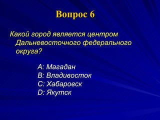 Вопрос 6 Какой город является центром Дальневосточного федерального округа?   A:  Магадан  B:  Владивосток  C:  Хабаровск  D:  Якутск 