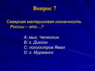 Вопрос 7 Северная материковая оконечность России – это…?  A:  мыс. Челюскин  B:  г. Диксон  C:  полуостров Ямал  D:  г. Мурманск  