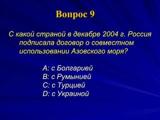 Вопрос 9 С какой страной в декабре 2004 г. Россия подписала договор о совместном использовании Азовского моря?   A:  с Болгарией  B:  с Румынией  C:  с Турцией  D:  с Украиной  