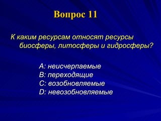 Вопрос 11 К каким ресурсам относят ресурсы биосферы, литосферы и гидросферы?   A:  неисчерпаемые  B:  переходящие  C:  возобновляемые D:  невозобновляемые   