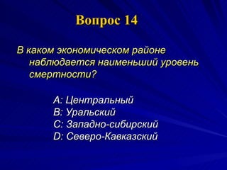 Вопрос 14 В каком экономическом районе наблюдается наименьший уровень смертности?  A:  Центральный  B:  Уральский  C:  Западно-сибирский  D:  Северо-Кавказский 
