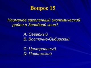 Вопрос 15 Наименее заселенный экономический район в Западной зоне?   A:  Северный  B:  Восточно-Сибирский  C:  Центральный  D:  Поволжский 