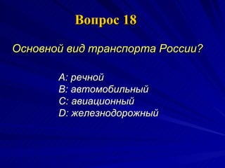 Вопрос 18 Основной вид транспорта России?   A:  речной  B:  автомобильный  C:  авиационный  D:  железнодорожный  