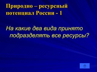 Природно – ресурсный потенциал России - 1 На какие два вида принято подразделять все ресурсы? 