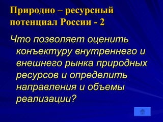 Природно – ресурсный потенциал России - 2 Что позволяет оценить конъектуру внутреннего и внешнего рынка природных ресурсов и определить направления и объемы реализации?  