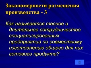 Закономерности размещения производства   - 3 Как называется тесное и длительное сотрудничество специализированных предприятий по совместному изготовлению общего для них готового продукта? 