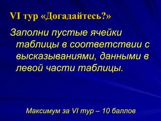 VI  тур «Догадайтесь?» Заполни пустые ячейки таблицы в соответствии с высказываниями, данными в левой части таблицы.  Максимум за  VI  тур –  10  баллов 