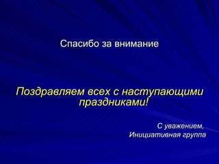 Спасибо за внимание Поздравляем всех с наступающими праздниками! С уважением,  Инициативная группа 