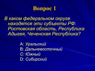 Вопрос 1 В каком федеральном округе находятся эти субъекты РФ: Ростовская область, Республика Адыгея, Чеченская Республика?   A:   Уральский   B:   Дальневосточный C:  Южный   D:  Сибирский   