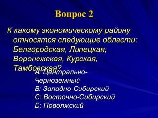 К какому экономическому району относятся следующие области: Белгородская, Липецкая, Воронежская, Курская, Тамбовская?  Вопрос 2 A:  Центрально-Черноземный B:  Западно-Сибирский  C:  Восточно-Сибирский  D:  Поволжский 