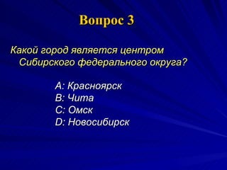 Вопрос 3 Какой город является центром Сибирского федерального округа?   A:  Красноярск  B:  Чита  C:  Омск  D:  Новосибирск 