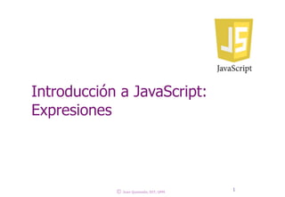 Introducción a JavaScript:
Expresiones
1
© Juan Quemada, DIT, UPM
 