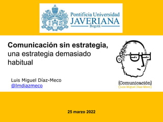 Comunicación sin estrategia,
una estrategia demasiado
habitual
Luis Miguel Díaz-Meco
@lmdiazmeco
25 marzo 2022
 