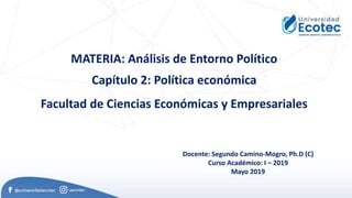 MATERIA: Análisis de Entorno Político
Capítulo 2: Política económica
Facultad de Ciencias Económicas y Empresariales
Docente: Segundo Camino-Mogro, Ph.D (C)
Curso Académico: I – 2019
Mayo 2019
 