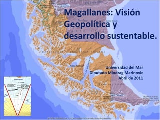 Magallanes: Visión Geopolítica y desarrollo sustentable. Universidad del Mar Diputado Miodrag Marinovic Abril de 2011 