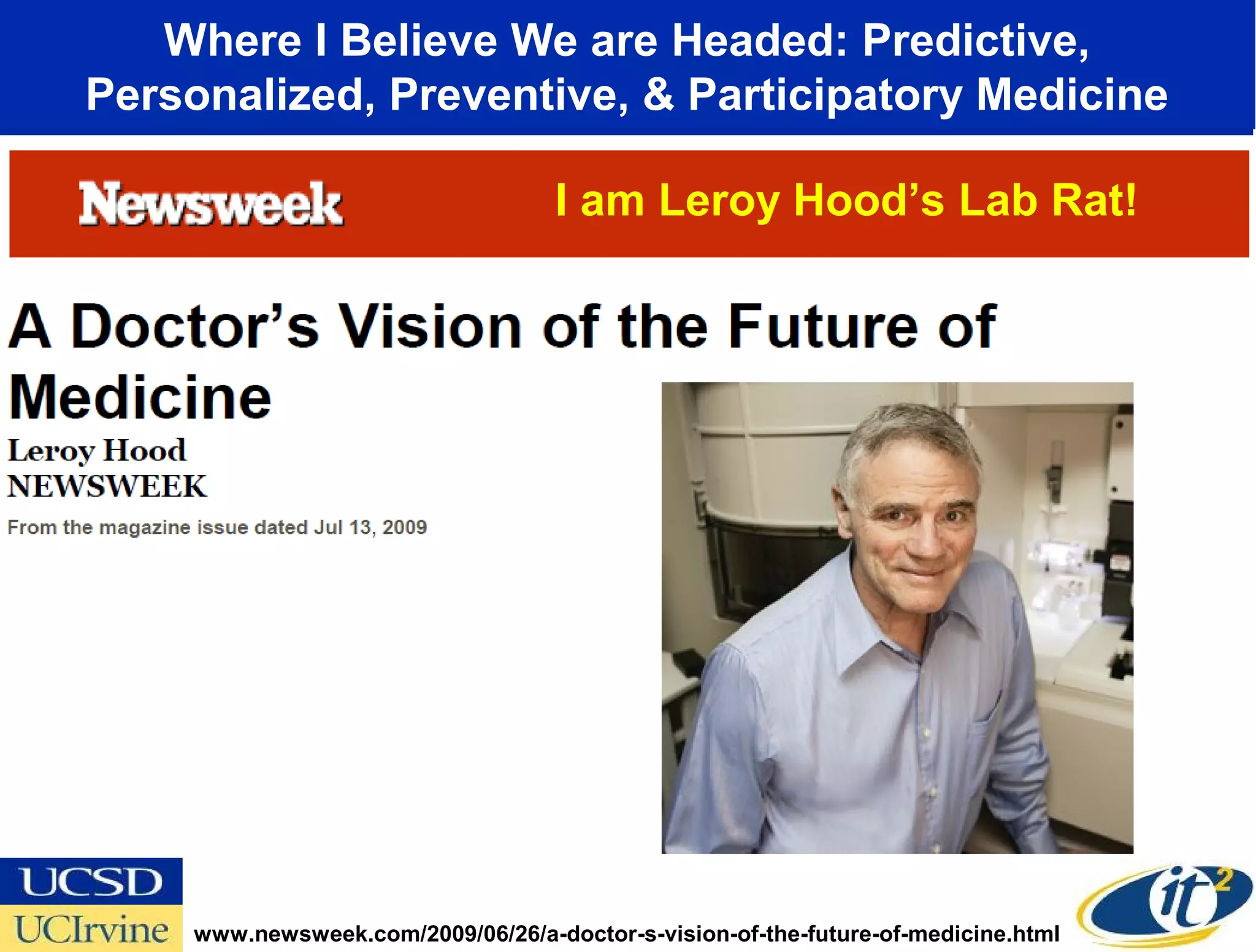 Where I Believe We are Headed: Predictive,
Personalized, Preventive, & Participatory Medicine

                                    I am Leroy Hood’s Lab Rat!




     www.newsweek.com/2009/06/26/a-doctor-s-vision-of-the-future-of-medicine.html
 