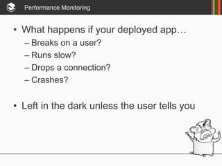 Performance Monitoring
• What happens if your deployed app…
– Breaks on a user?
– Runs slow?
– Drops a connection?
– Crashes?
• Left in the dark unless the user tells you
 