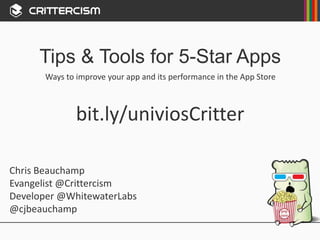 Tips & Tools for 5-Star Apps
Chris Beauchamp
Evangelist @Crittercism
Developer @WhitewaterLabs
@cjbeauchamp
Ways to improve your app and its performance in the App Store
bit.ly/univiosCritter
 