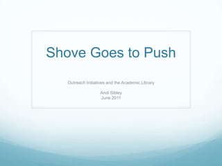 Shove Goes to Push Outreach Initiatives and the Academic Library Andi Sibley June 2011 