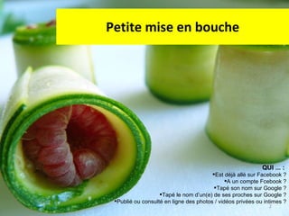 Petite mise en bouche QUI ... :  Est déjà allé sur Facebook ? A un compte Fcebook ? Tapé son nom sur Google ? Tapé le nom d’un(e) de ses proches sur Google ? Publié ou consulté en ligne des photos / vidéos privées ou intimes ? 