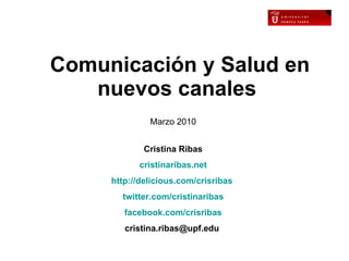 Comunicación y Salud en nuevos canales   Cristina Ribas cristinaribas.net http :// delicious.com / crisribas   twitter.com / cristinaribas facebook.com / crisribas cristina.ribas@upf.edu  Marzo 2010 
