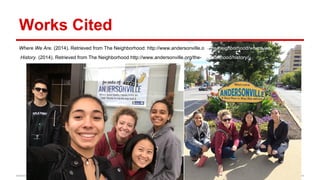 Works Cited 
Where We Are. (2014). Retrieved from The Neighborhood: http://www.andersonville.org/the-neighborhood/where-we-are/ 
History. (2014). Retrieved from The Neighborhood http://www.andersonville.org/the-neighborhood/history/ 
